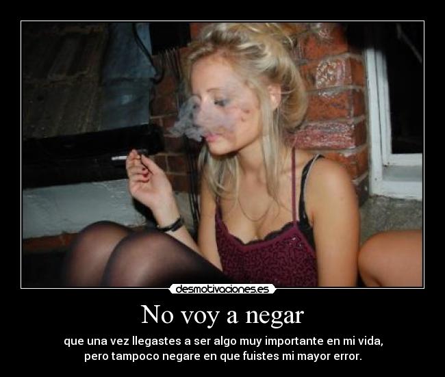 No voy a negar - que una vez llegastes a ser algo muy importante en mi vida,
pero tampoco negare en que fuistes mi mayor error.