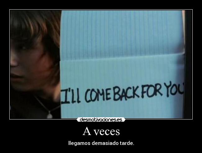 A veces - llegamos demasiado tarde.