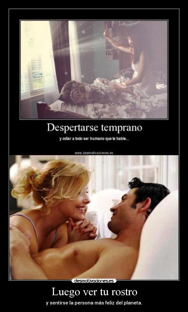 Luego ver tu rostro - y sentirse la persona más feliz del planeta.