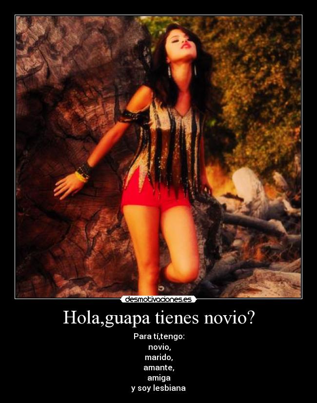 Hola,guapa tienes novio? - Para tí,tengo:
novio,
marido,
amante,
amiga
y soy lesbiana