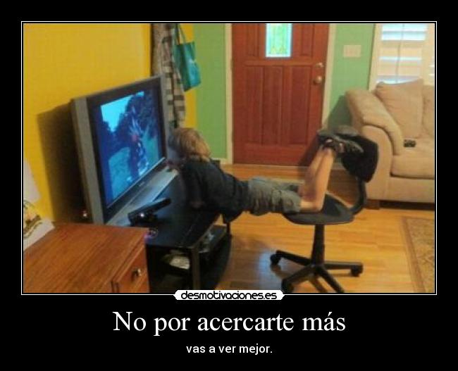 No por acercarte más - vas a ver mejor.