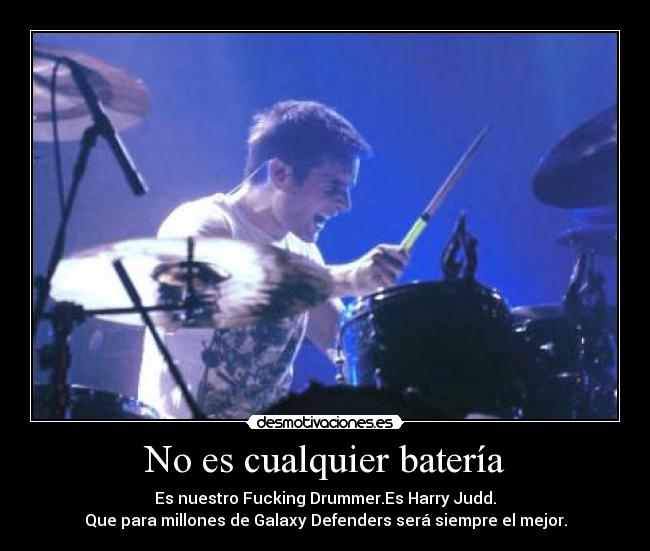 No es cualquier batería - Es nuestro Fucking Drummer.Es Harry Judd.
Que para millones de Galaxy Defenders será siempre el mejor.