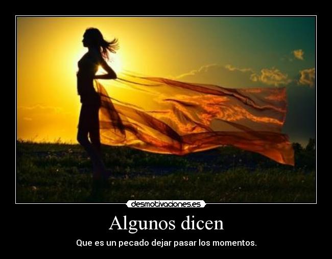 Algunos dicen - Que es un pecado dejar pasar los momentos.