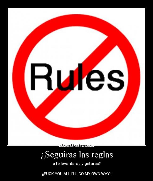 ¿Seguiras las reglas - o te levantaras y gritaras?
¡¡FUCK YOU ALL ILL GO MY OWN WAY!!