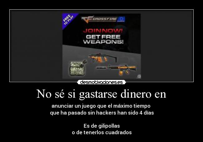 No sé si gastarse dinero en - anunciar un juego que el máximo tiempo
que ha pasado sin hackers han sido 4 días
Es de gilipollas
o de tenerlos cuadrados