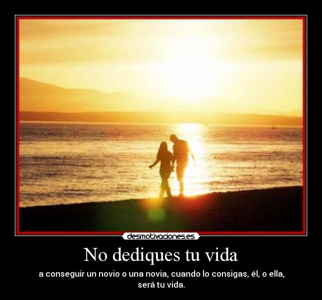 No dediques tu vida - a conseguir un novio o una novia, cuando lo consigas, él, o ella, será tu vida.