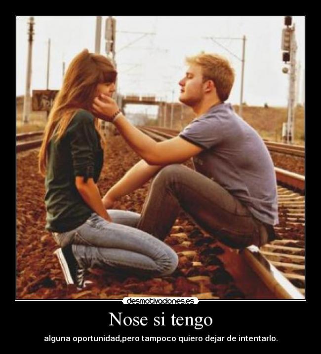 Nose si tengo - alguna oportunidad,pero tampoco quiero dejar de intentarlo.
