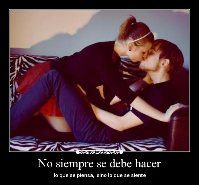 No siempre se debe hacer - lo que se piensa,  sino lo que se siente