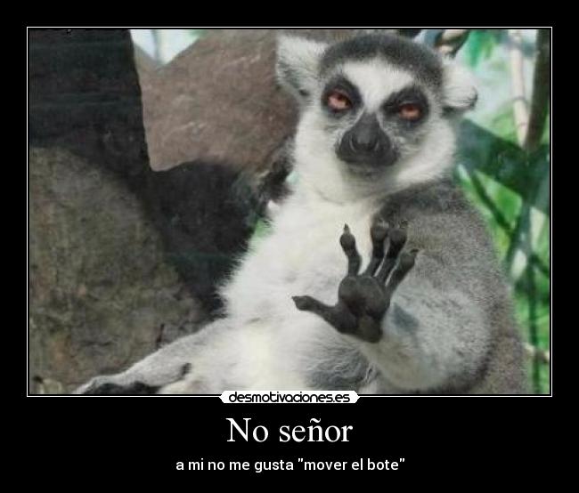 No señor - a mi no me gusta mover el bote
