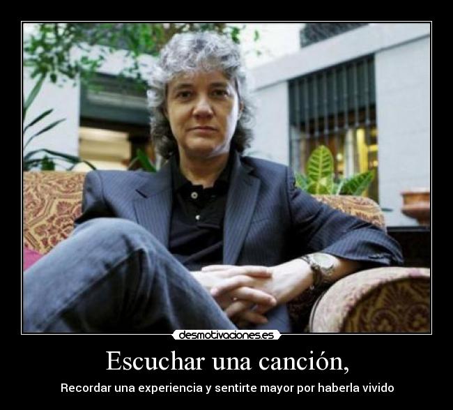 Escuchar una canción, - Recordar una experiencia y sentirte mayor por haberla vivido