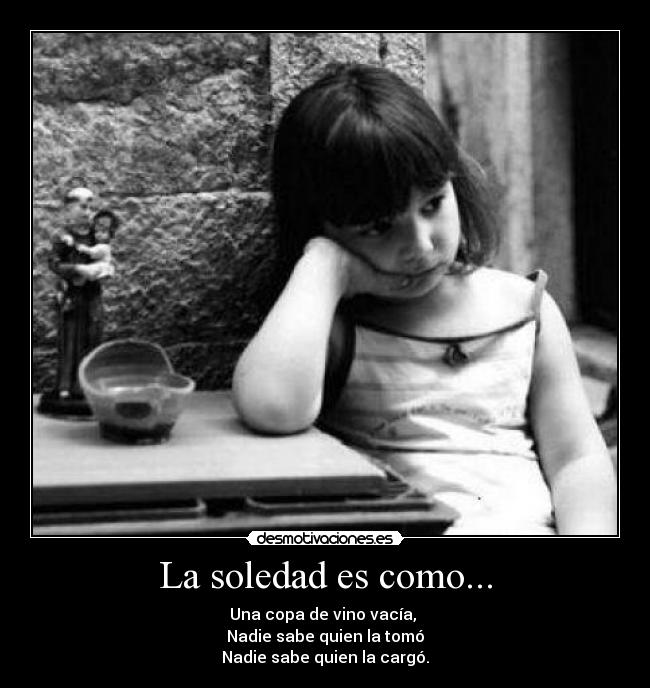 La soledad es como... - Una copa de vino vacía,
Nadie sabe quien la tomó
Nadie sabe quien la cargó.