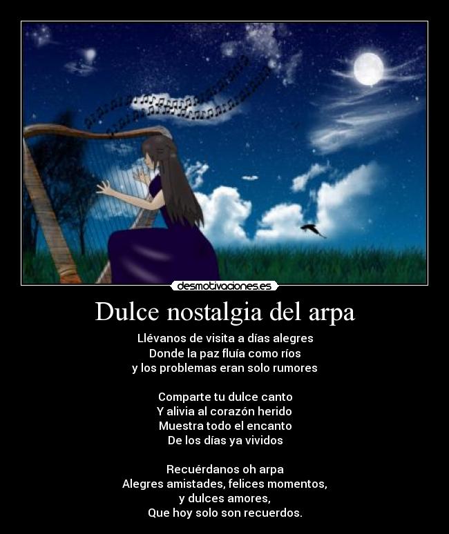 Dulce nostalgia del arpa - Llévanos de visita a días alegres
Donde la paz fluía como ríos
y los problemas eran solo rumores

Comparte tu dulce canto
Y alivia al corazón herido
Muestra todo el encanto
De los días ya vividos

Recuérdanos oh arpa
Alegres amistades, felices momentos,
y dulces amores,
Que hoy solo son recuerdos.