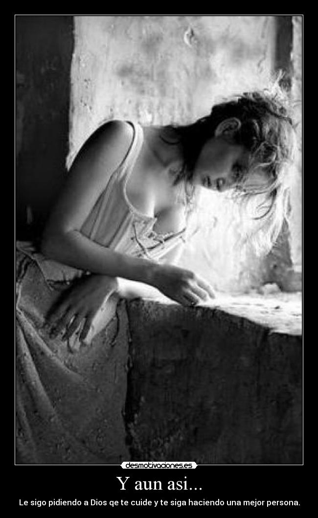 Y aun asi... - Le sigo pidiendo a Dios qe te cuide y te siga haciendo una mejor persona.