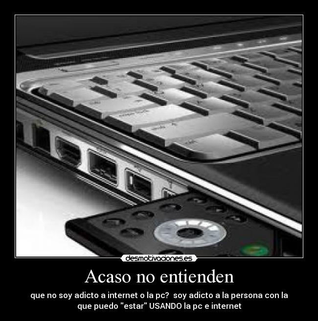Acaso no entienden - que no soy adicto a internet o la pc? soy adicto a la persona con la
que puedo estar USANDO la pc e internet