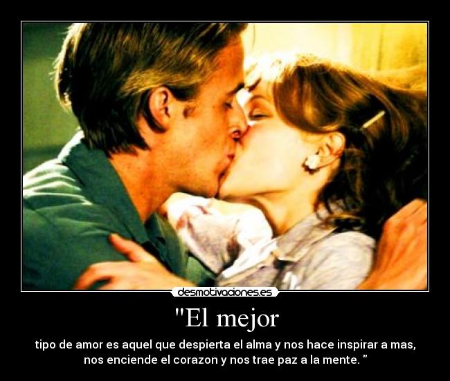 El mejor - tipo de amor es aquel que despierta el alma y nos hace inspirar a mas,
nos enciende el corazon y nos trae paz a la mente. 