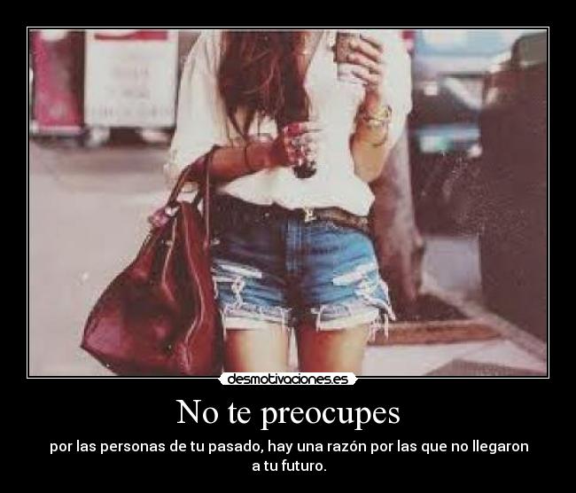 No te preocupes - por las personas de tu pasado, hay una razón por las que no llegaron a tu futuro.