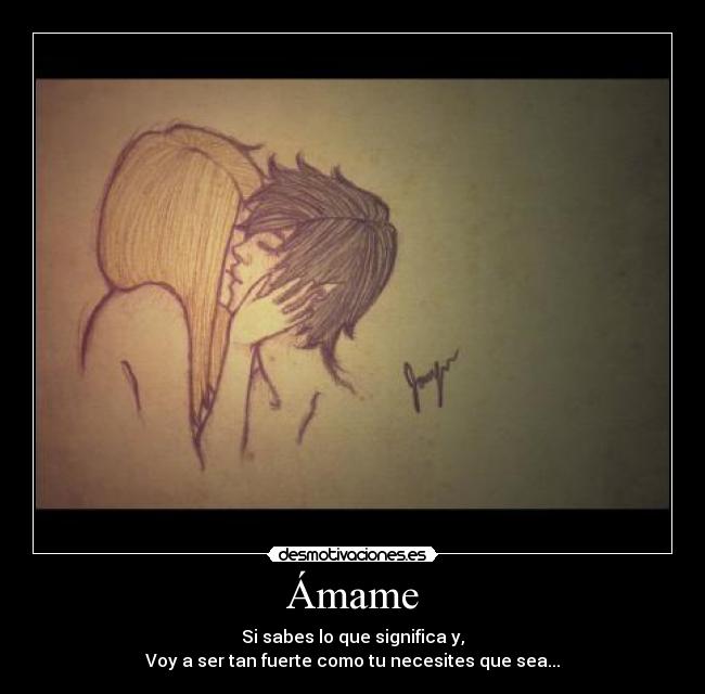 Ámame - Si sabes lo que significa y,
Voy a ser tan fuerte como tu necesites que sea...