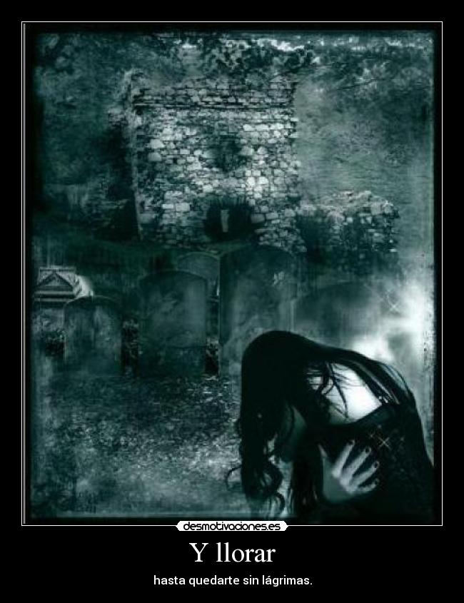 Y llorar - hasta quedarte sin lágrimas.
