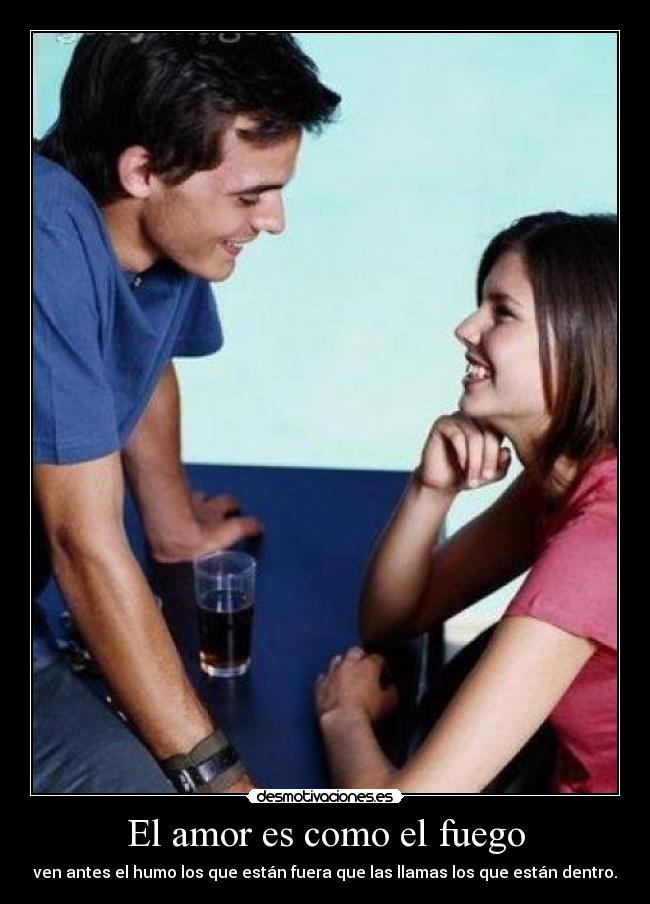 El amor es como el fuego - ven antes el humo los que están fuera que las llamas los que están dentro.