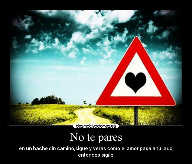 No te pares - en un bache sin camino,sigue y veras como el amor pasa a tu lado, entonces sigile.
