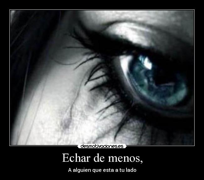 Echar de menos, - A alguien que esta a tu lado