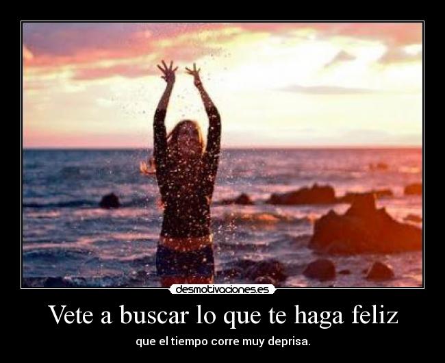 Vete a buscar lo que te haga feliz - que el tiempo corre muy deprisa.