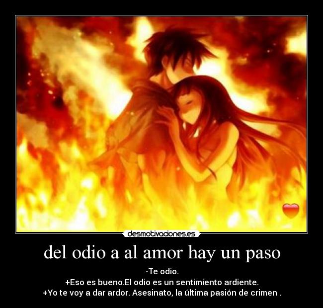 del odio a al amor hay un paso - -Te odio.
+Eso es bueno.El odio es un sentimiento ardiente.
+Yo te voy a dar ardor. Asesinato, la última pasión de crimen .
