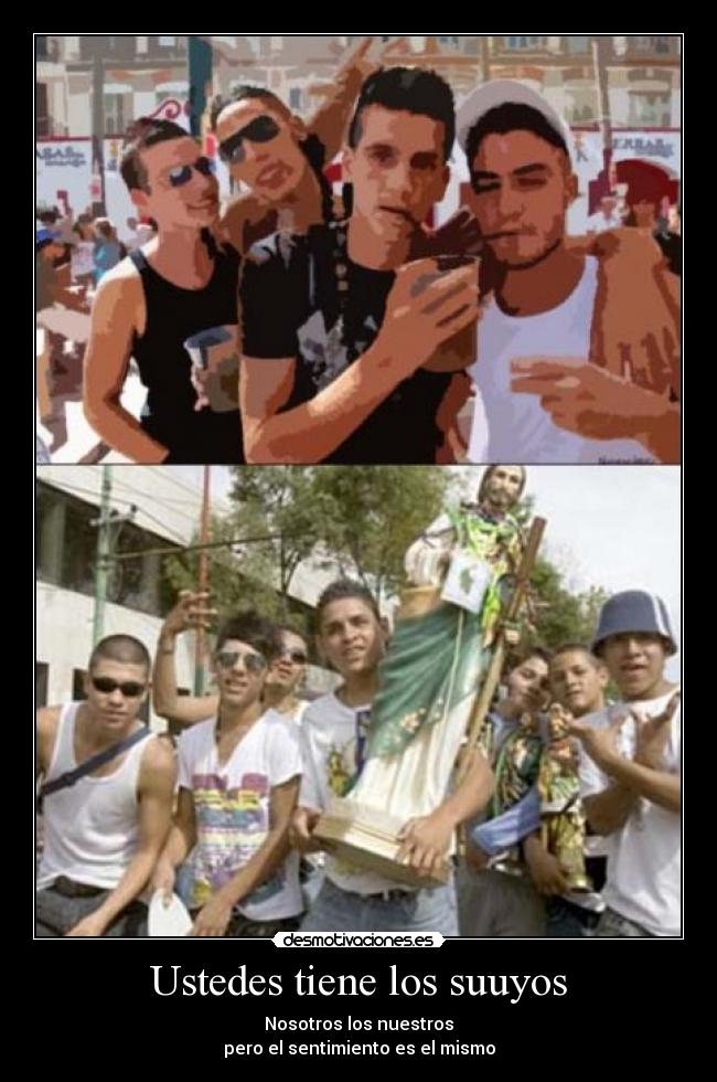 Ustedes tiene los suuyos - Nosotros los nuestros
pero el sentimiento es el mismo