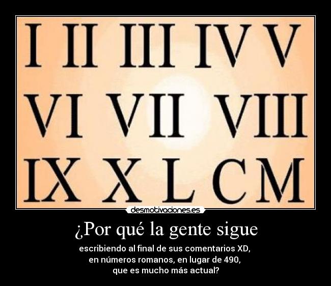 ¿Por qué la gente sigue - escribiendo al final de sus comentarios XD, 
en números romanos, en lugar de 490, 
que es mucho más actual?