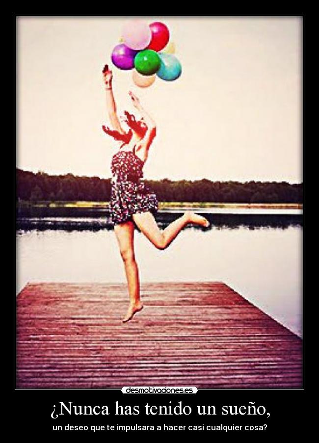 ¿Nunca has tenido un sueño, - un deseo que te impulsara a hacer casi cualquier cosa?