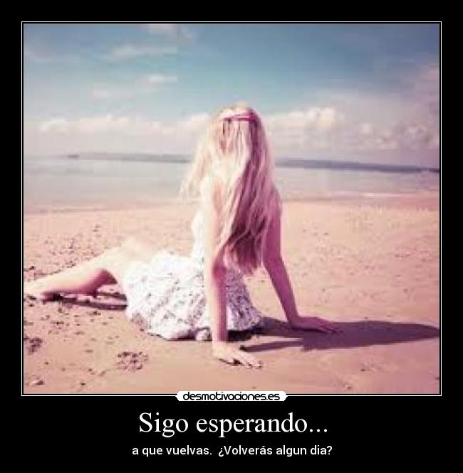 Sigo esperando... - a que vuelvas.  ¿Volverás algun dia?