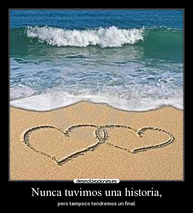 Nunca tuvimos una historia, - pero tampoco tendremos un final.