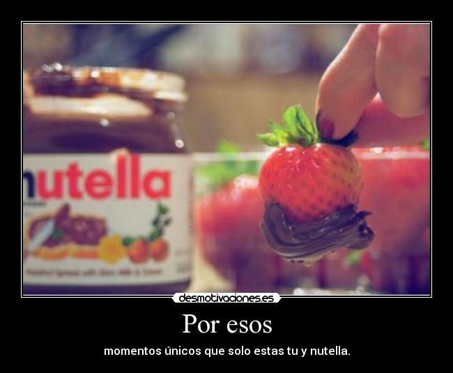 Por esos - momentos únicos que solo estas tu y nutella.