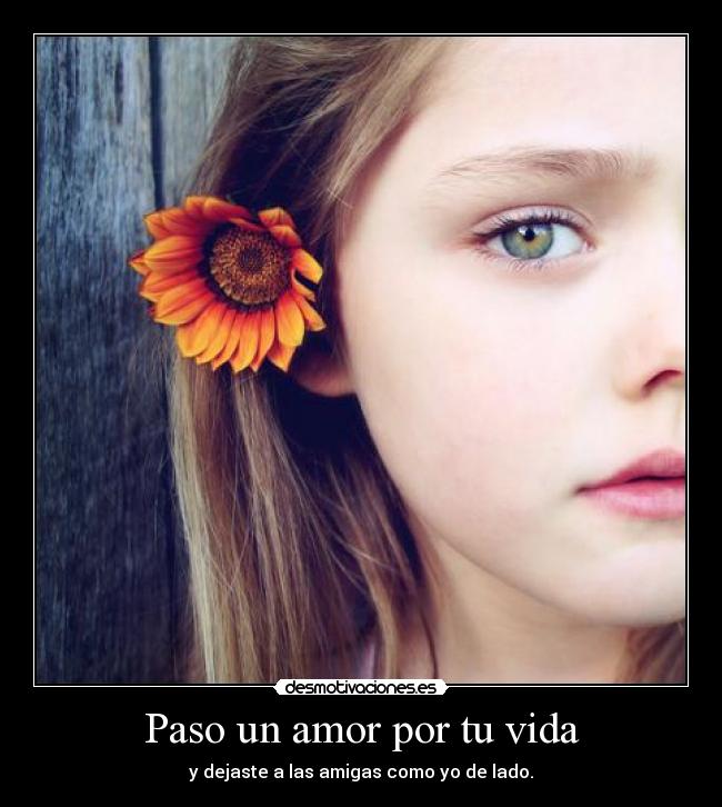 Paso un amor por tu vida - y dejaste a las amigas como yo de lado.