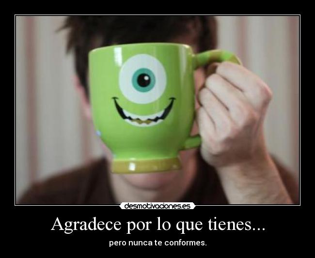 Agradece por lo que tienes... - pero nunca te conformes.