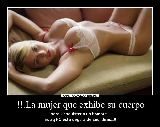 !!.La mujer que exhibe su cuerpo - para Conquistar a un hombre...
Es xq NO está segura de sus ideas...!!