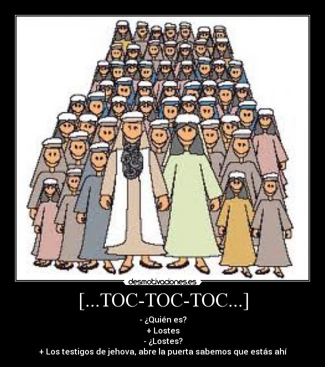 [...TOC-TOC-TOC...] - - ¿Quién es?
+ Lostes
- ¿Lostes?
+ Los testigos de jehova, abre la puerta sabemos que estás ahí