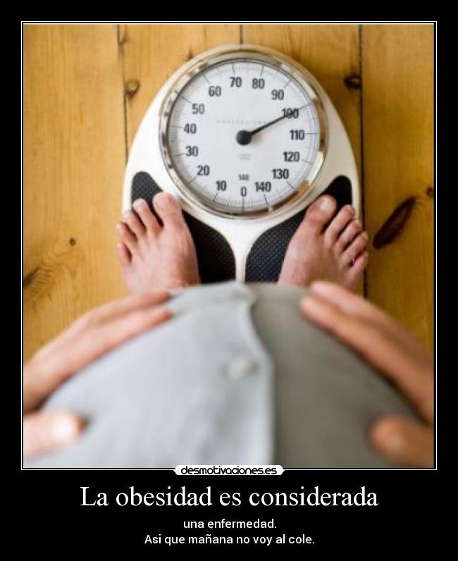 La obesidad es considerada - una enfermedad.
Asi que mañana no voy al cole.