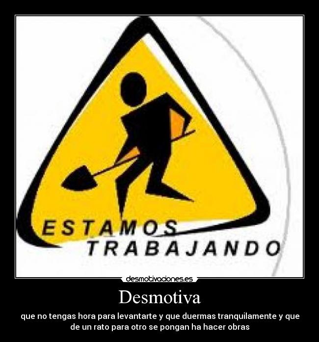 Desmotiva - que no tengas hora para levantarte y que duermas tranquilamente y que
de un rato para otro se pongan ha hacer obras