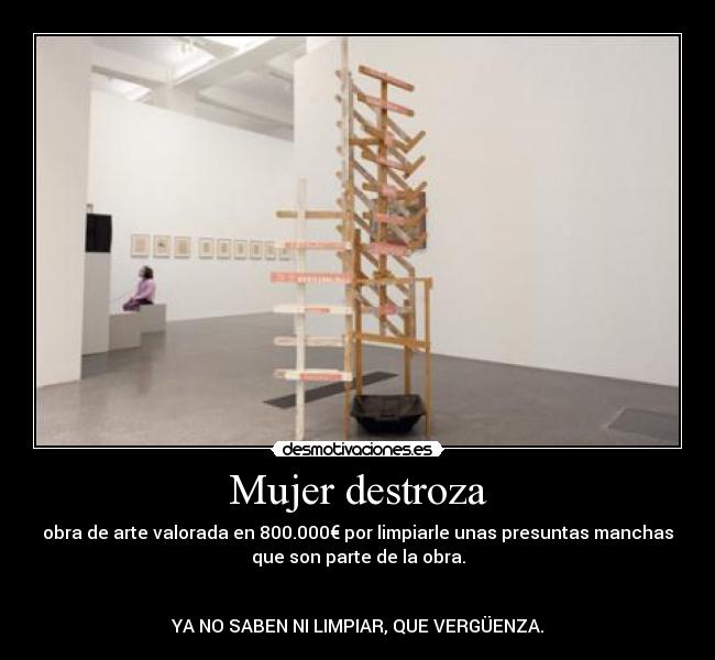 Mujer destroza - obra de arte valorada en 800.000€ por limpiarle unas presuntas manchas
que son parte de la obra.
YA NO SABEN NI LIMPIAR, QUE VERGÜENZA.