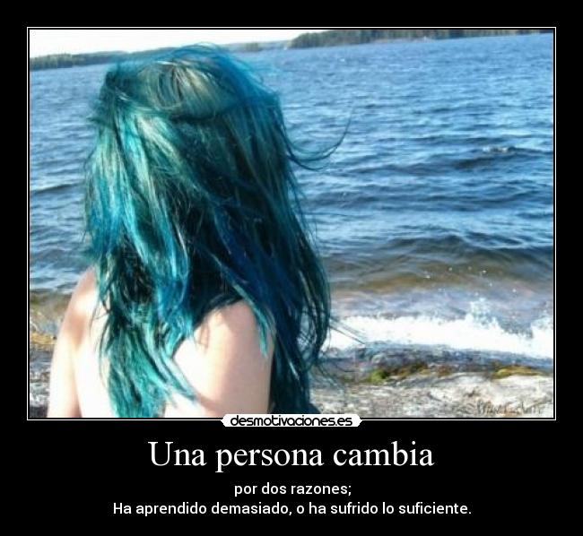 Una persona cambia - por dos razones;
Ha aprendido demasiado, o ha sufrido lo suficiente.