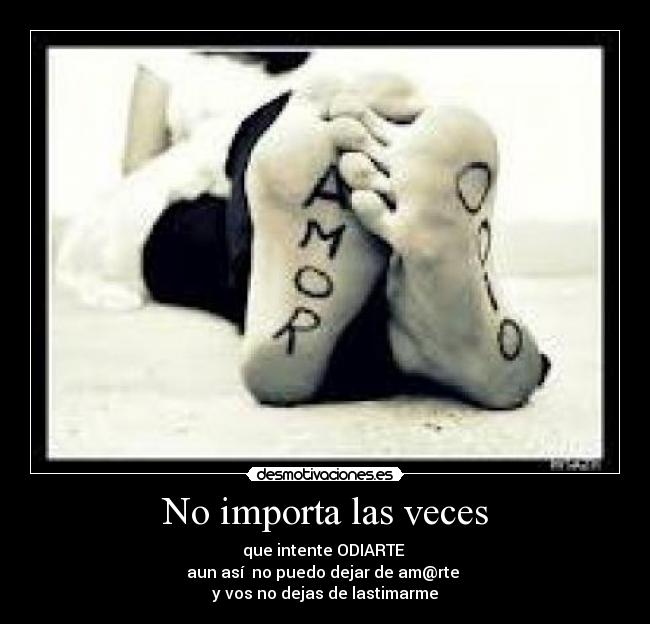 No importa las veces - que intente ODIARTE
aun así no puedo dejar de am@rte
y vos no dejas de lastimarme