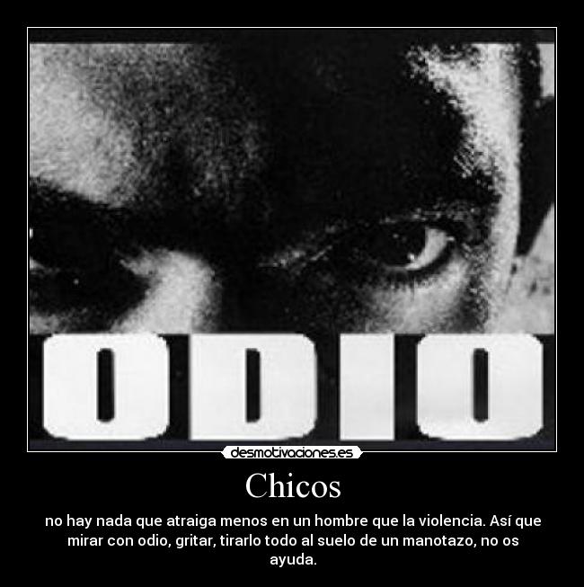 Chicos - no hay nada que atraiga menos en un hombre que la violencia. Así que
mirar con odio, gritar, tirarlo todo al suelo de un manotazo, no os
ayuda.