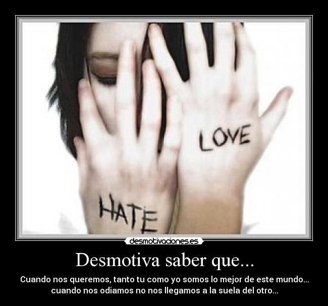Desmotiva saber que... - Cuando nos queremos, tanto tu como yo somos lo mejor de este mundo...
cuando nos odiamos no nos llegamos a la suela del otro...