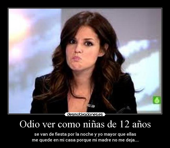 Odio ver como niñas de 12 años - se van de fiesta por la noche y yo mayor que ellas
me quede en mi casa porque mi madre no me deja....