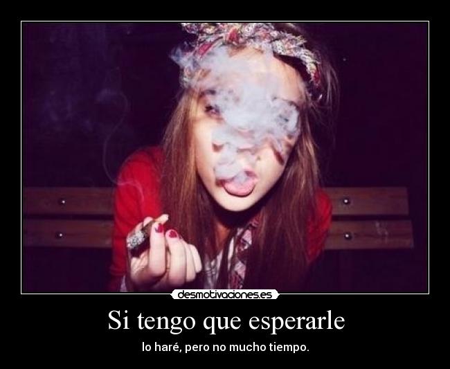 Si tengo que esperarle - lo haré, pero no mucho tiempo.