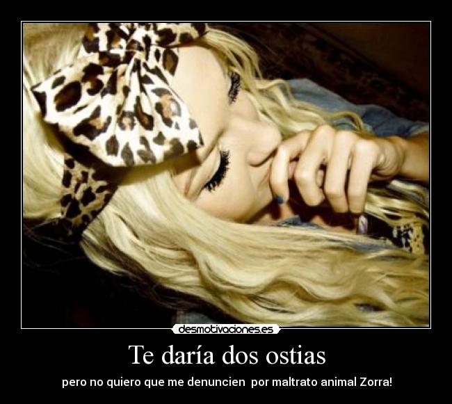Te daría dos ostias - pero no quiero que me denuncien por maltrato animal Zorra!