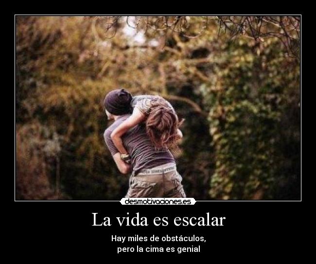 La vida es escalar - Hay miles de obstáculos,
pero la cima es genial