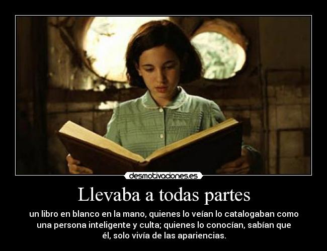 Llevaba a todas partes - un libro en blanco en la mano, quienes lo veían lo catalogaban como
una persona inteligente y culta; quienes lo conocían, sabían que
él, solo vivía de las apariencias.