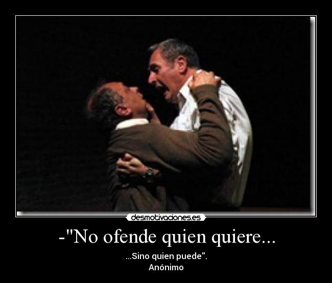 -No ofende quien quiere... - ...Sino quien puede.
Anónimo